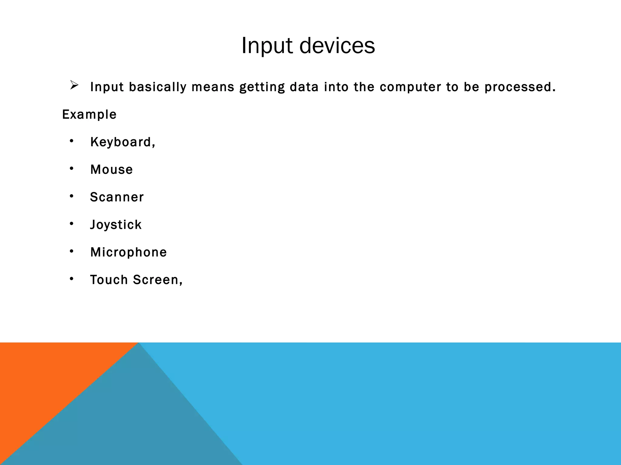 Input devices
 Input basically means getting data into the computer to be processed.
Example
• Keyboard,
• Mouse
• Scanner
• Joystick
• Microphone
• Touch Screen,
 