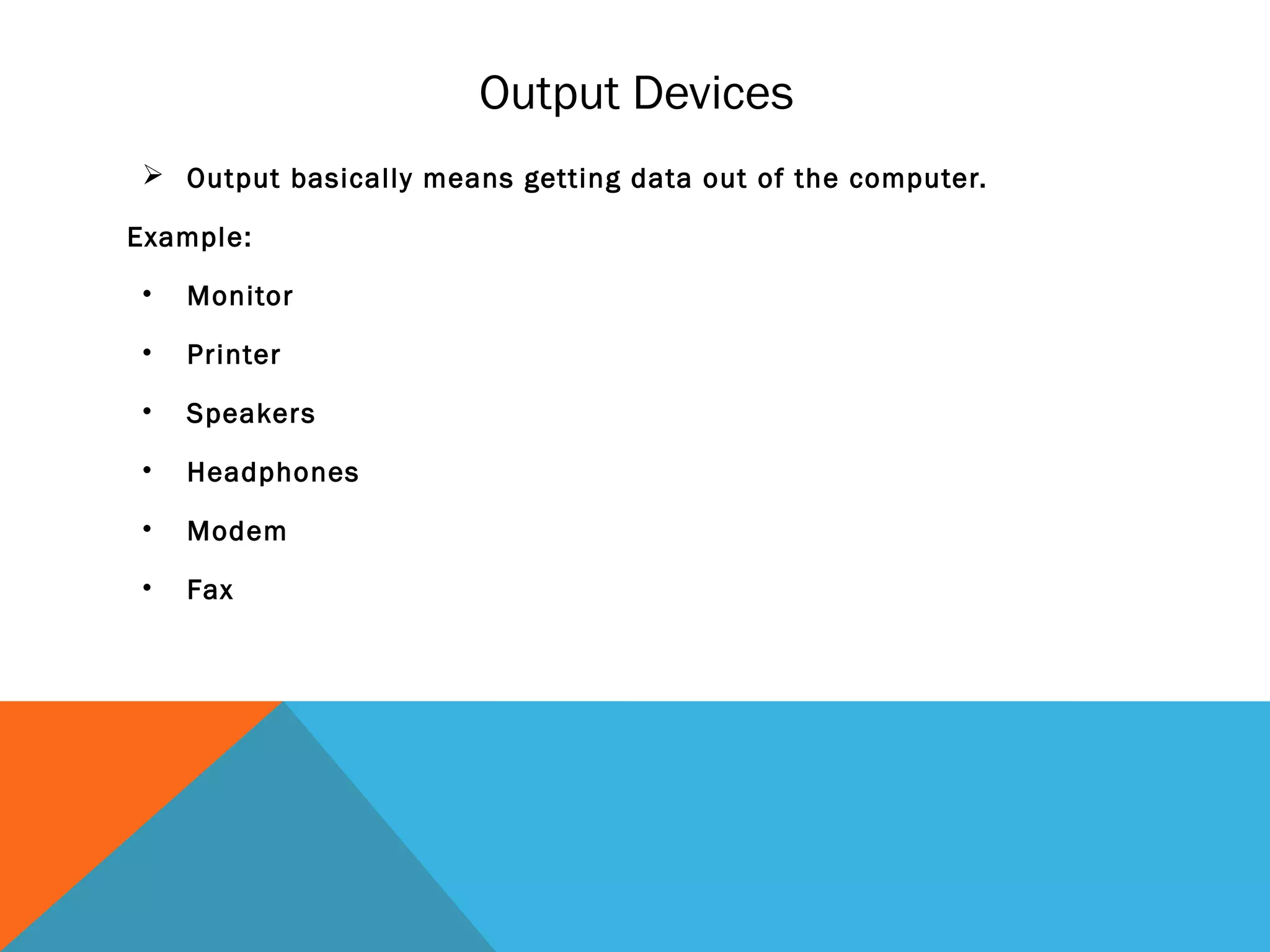 Output Devices
 Output basically means getting data out of the computer.
Example:
• Monitor
• Printer
• Speakers
• Headphones
• Modem
• Fax
 