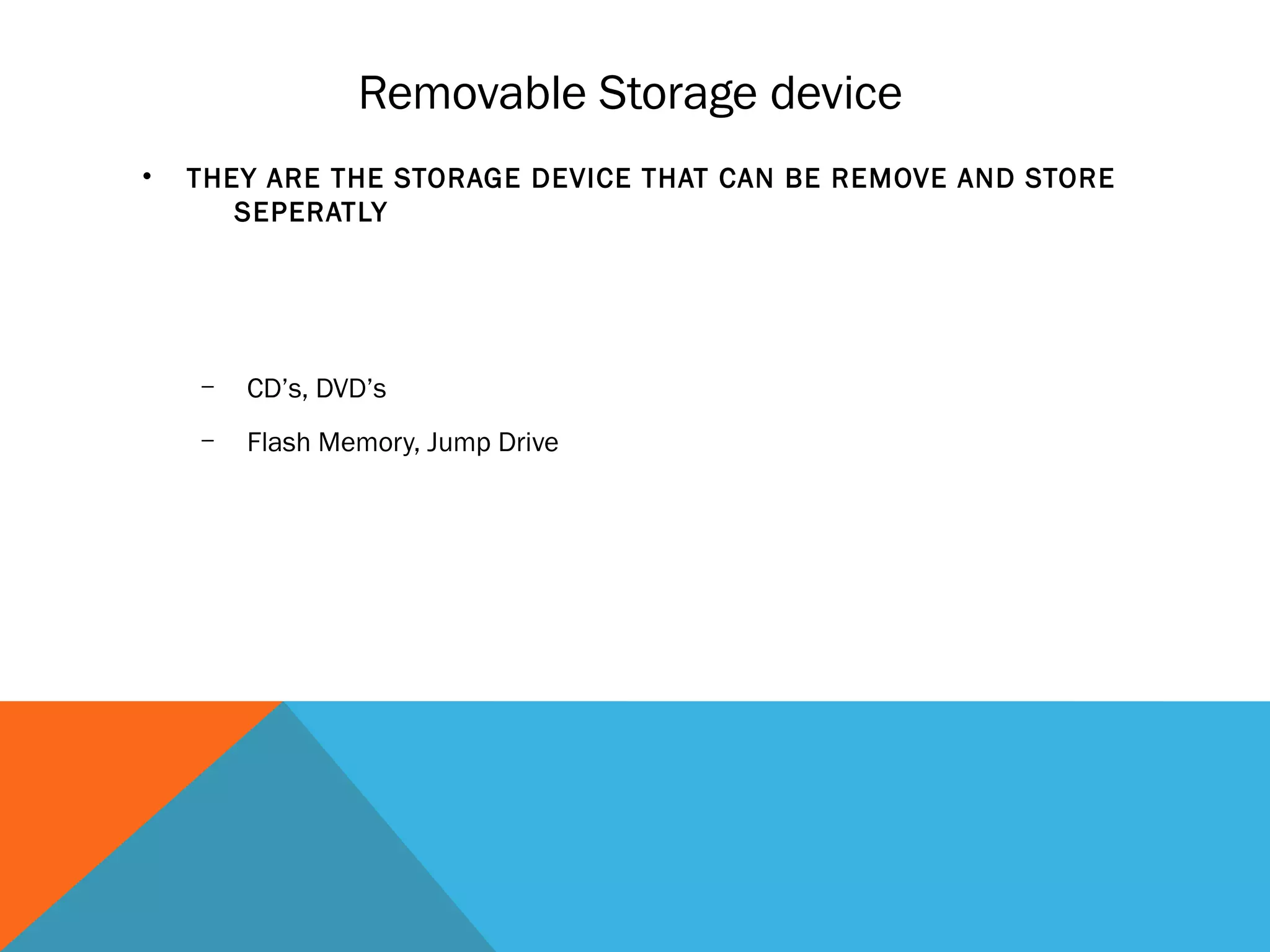 Removable Storage device
• THEY ARE THE STORAGE DEVICE THAT CAN BE REMOVE AND STORE
SEPERATLY
– CD’s, DVD’s
– Flash Memory, Jump Drive
 