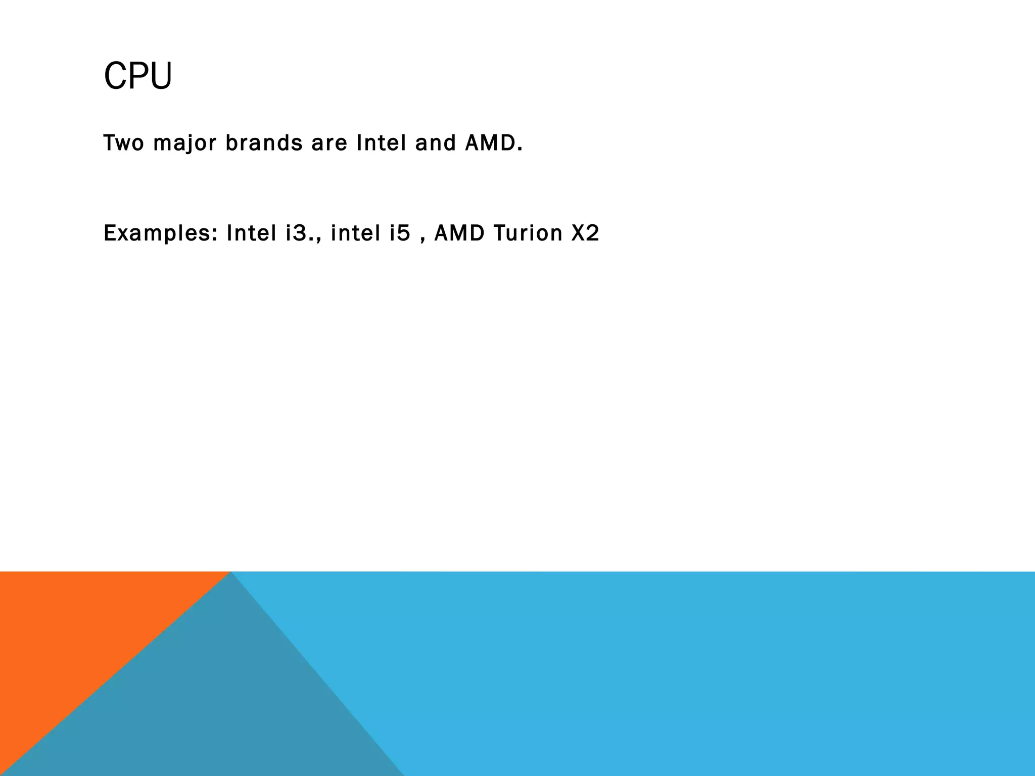 CPU
Two major brands are Intel and AMD.
Examples: Intel i3., intel i5 , AMD Turion X2
 