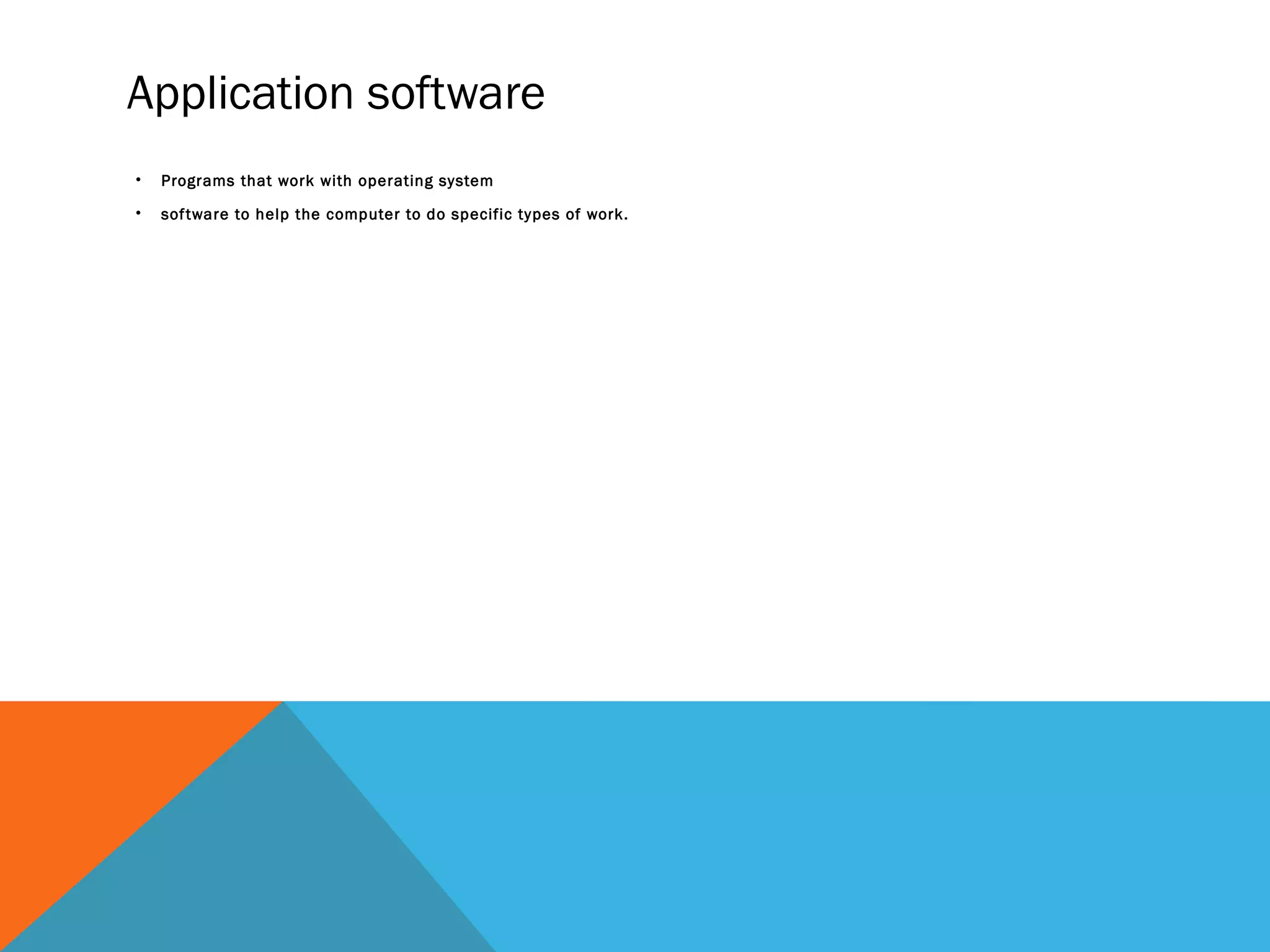 Application software
• Programs that work with operating system
• software to help the computer to do specific types of work.
 