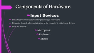 Components of Hardware
Input Devices
 The data given to the computer for processing is called input .
 The device through which data is given to the computer is called input devices.
 These are some of :
Microphone
Keyboard
Mouse
 