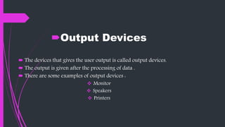 Output Devices
 The devices that gives the user output is called output devices.
 The output is given after the processing of data .
 There are some examples of output devices :
 Monitor
 Speakers
 Printers
 