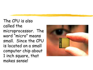 The CPU is also
called the
microprocessor. The
word “micro” means
small. Since the CPU
is located on a small
computer chip about
1 inch square, that
makes sense!
 