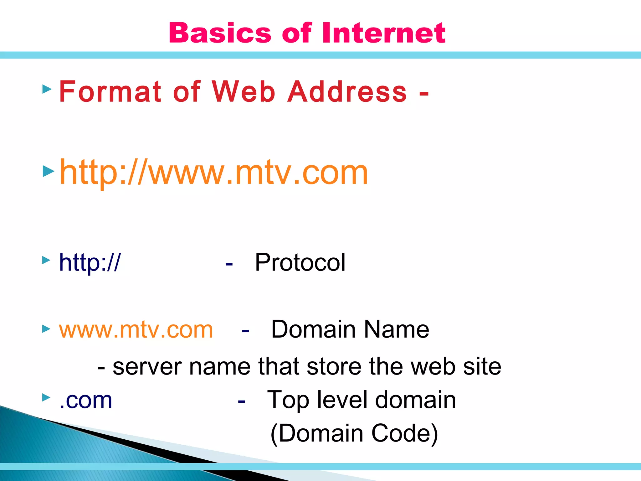  Format of Web Address -
http://www.mtv.com
 http:// - Protocol
 www.mtv.com - Domain Name
- server name that store the web site
 .com - Top level domain
(Domain Code)
Basics of Internet
 