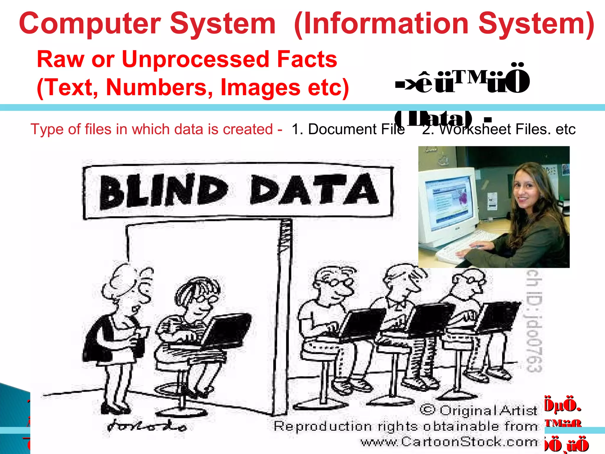 êú. †ÖµÖ.êú. †ÖµÖ.
†ÖµÖ. ™üß.†ÖµÖ. ™üß.
ÃÖÖŸÖÖ¸üÖÃÖÖŸÖÖ¸üÖ
´Ö×Æü»ÖÖ´Ö×Æü»ÖÖ
ÃÖ¸ü¯ÖÓ“ÖÃÖ¸ü¯ÖÓ“Ö
¯ÖÏ×¿ÖÖÖ¯ÖÏ×¿ÖÖÖ
-›êü™üÖ
(Data) -
Computer System (Information System)
Raw or Unprocessed Facts
(Text, Numbers, Images etc)
Type of files in which data is created - 1. Document File 2. Worksheet Files. etc
 