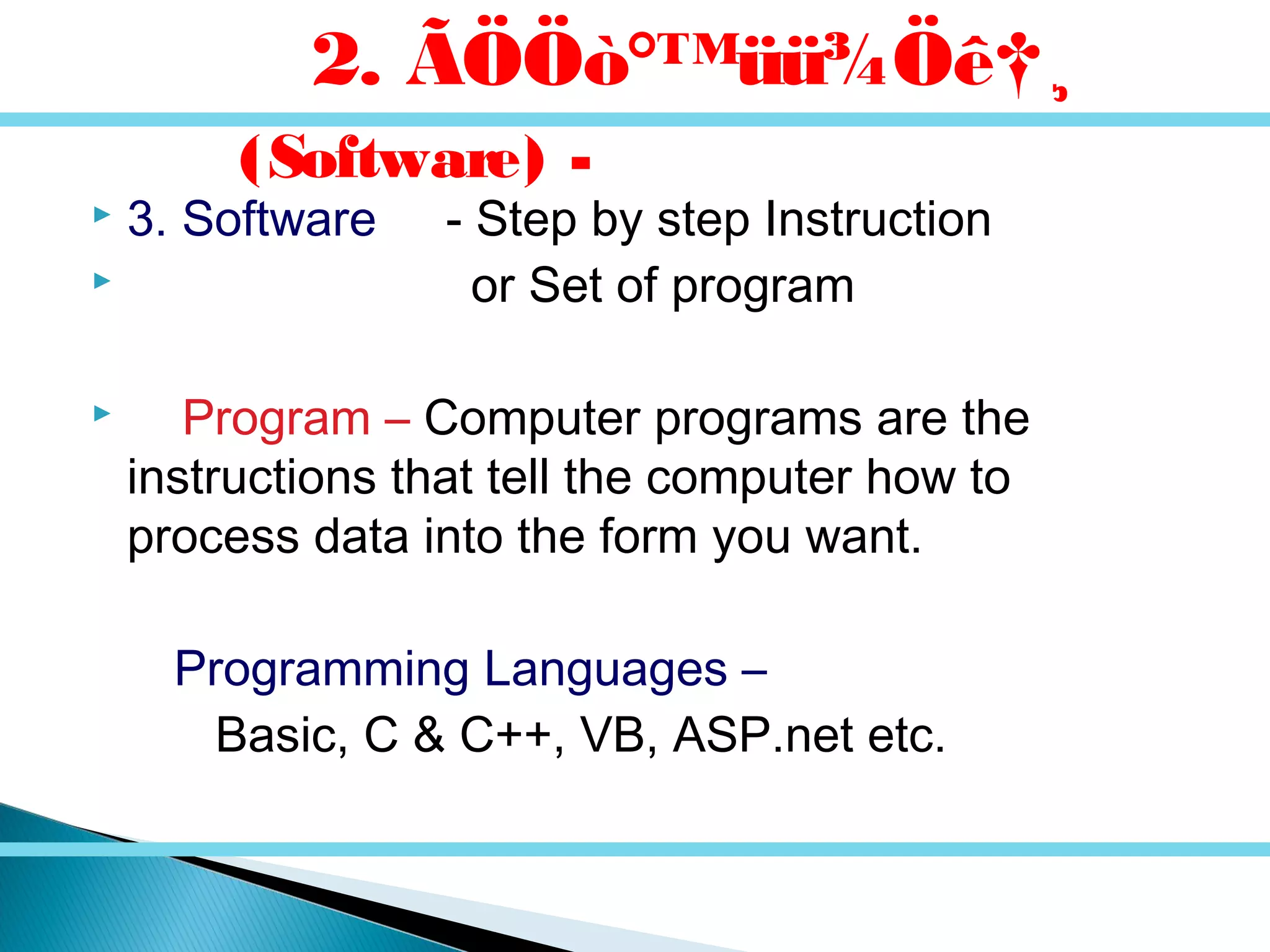  3. Software - Step by step Instruction
 or Set of program
 Program – Computer programs are the
instructions that tell the computer how to
process data into the form you want.
Programming Languages –
Basic, C & C++, VB, ASP.net etc.
2. ÃÖÖò°™üü¾Öê†¸
(Software) -
 