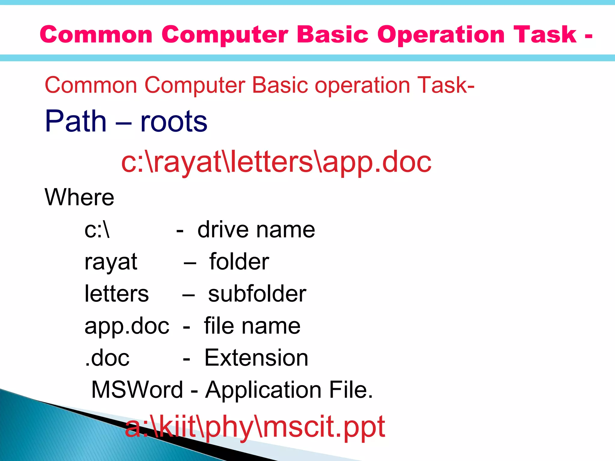 Common Computer Basic operation Task-
Path – roots
c:rayatlettersapp.doc
Where
c: - drive name
rayat – folder
letters – subfolder
app.doc - file name
.doc - Extension
MSWord - Application File.
a:kiitphymscit.ppt
Common Computer Basic Operation Task -
 