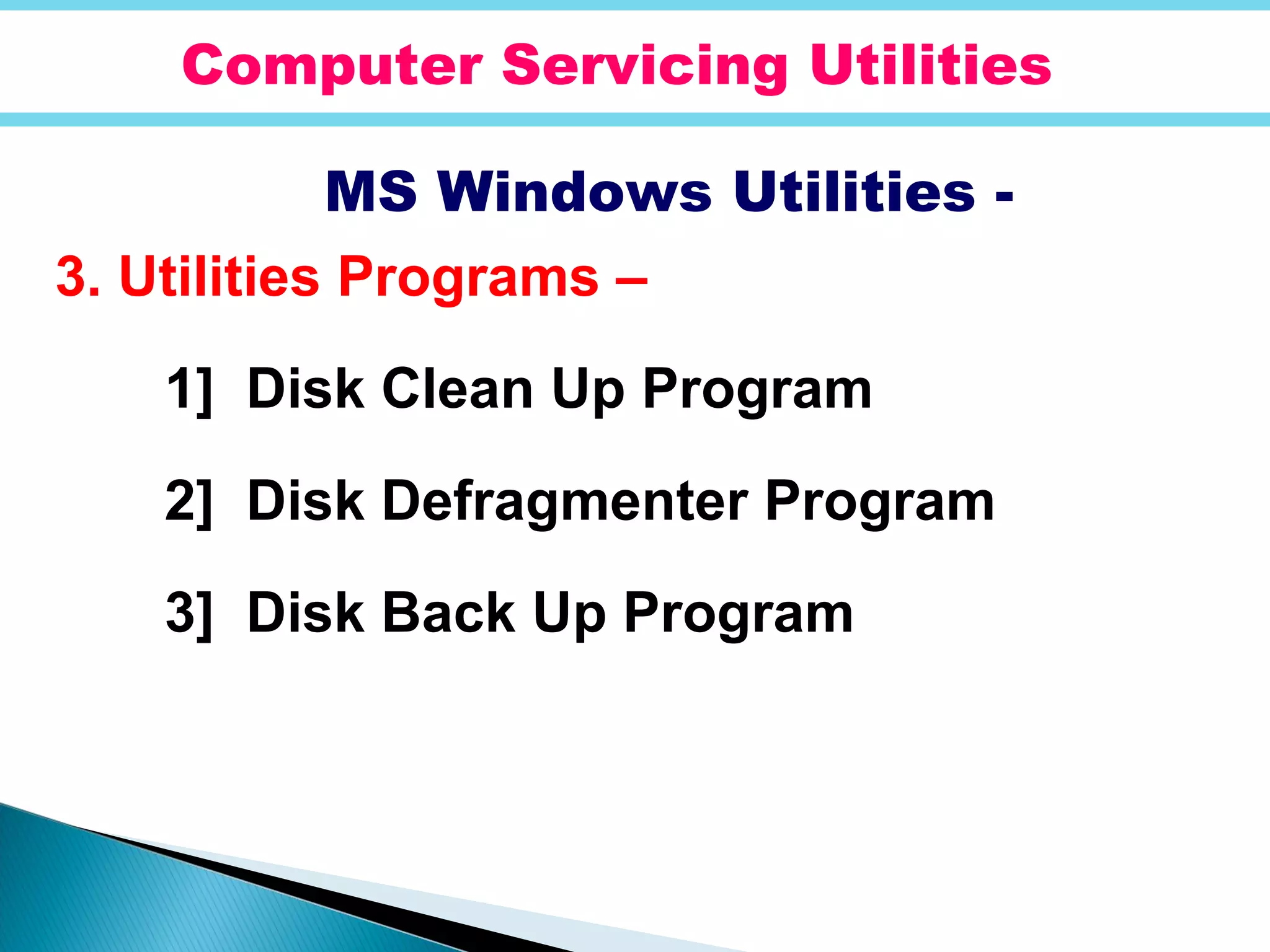 Computer Servicing Utilities
MS Windows Utilities -
3. Utilities Programs –
1] Disk Clean Up Program
2] Disk Defragmenter Program
3] Disk Back Up Program
 
