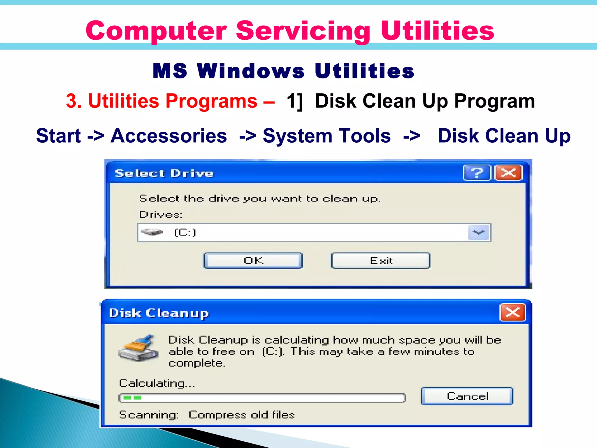 Computer Servicing Utilities
MS Windows Utilities
3. Utilities Programs – 1] Disk Clean Up Program
Start -> Accessories -> System Tools -> Disk Clean Up
 