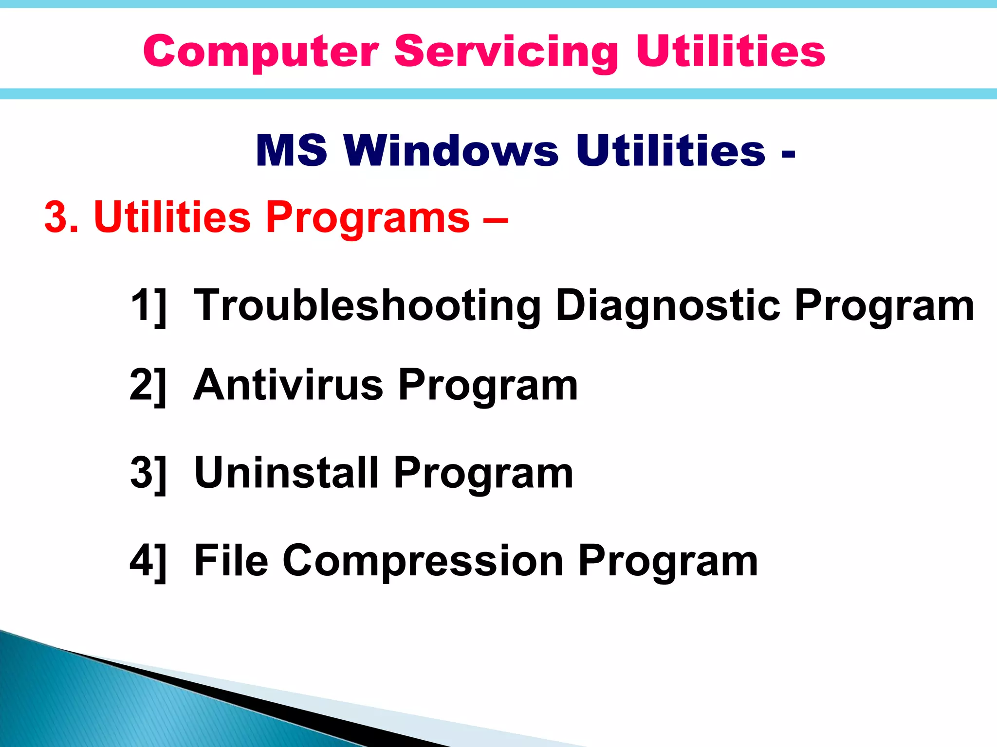 Computer Servicing Utilities
MS Windows Utilities -
3. Utilities Programs –
1] Troubleshooting Diagnostic Program
2] Antivirus Program
3] Uninstall Program
4] File Compression Program
 