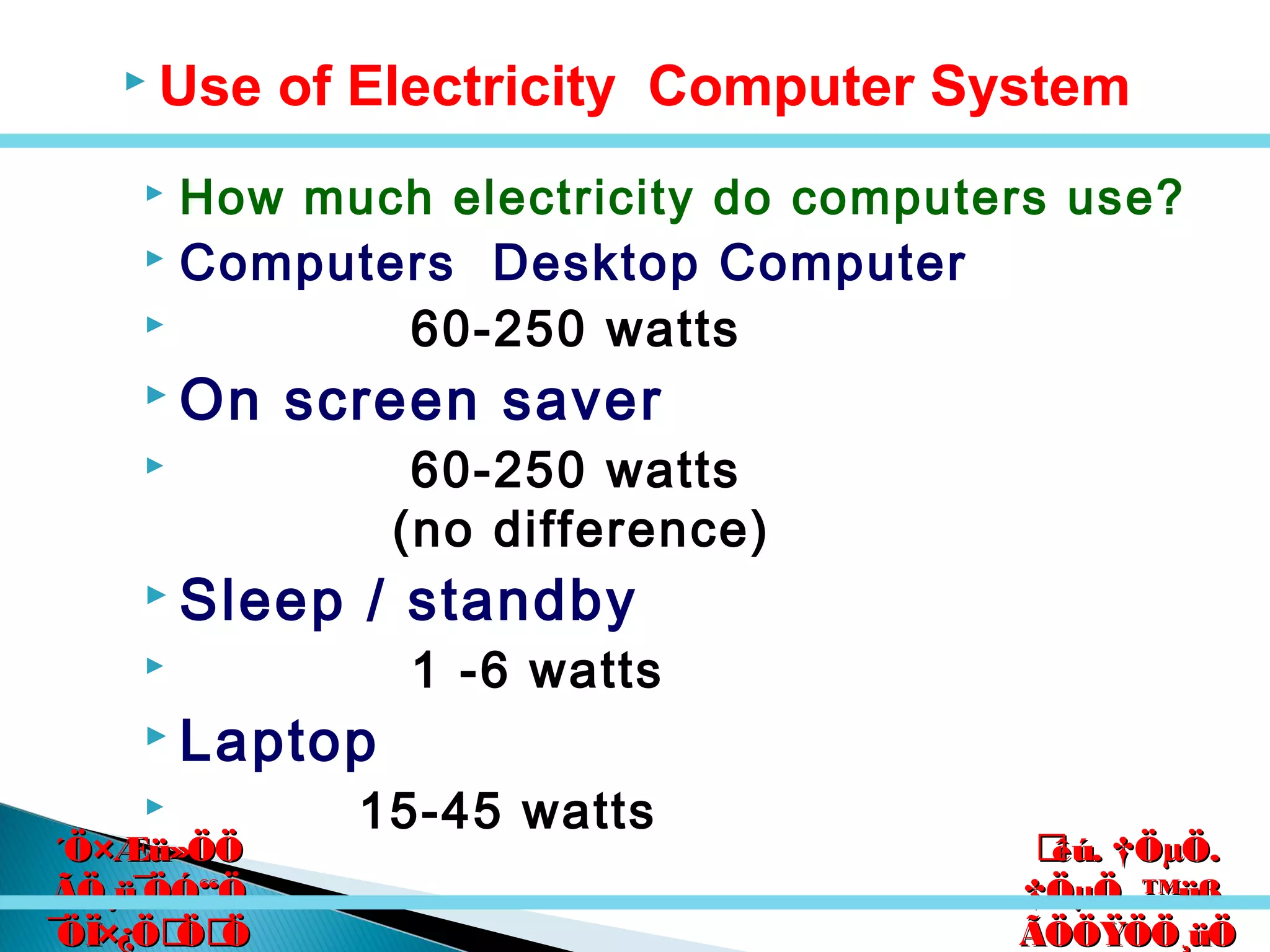 êú. †ÖµÖ.êú. †ÖµÖ.
†ÖµÖ. ™üß.†ÖµÖ. ™üß.
ÃÖÖŸÖÖ¸üÖÃÖÖŸÖÖ¸üÖ
´Ö×Æü»ÖÖ´Ö×Æü»ÖÖ
ÃÖ¸ü¯ÖÓ“ÖÃÖ¸ü¯ÖÓ“Ö
¯ÖÏ×¿ÖÖÖ¯ÖÏ×¿ÖÖÖ
 How much electricity do computers use?
 Computers Desktop Computer
 60-250 watts
 On screen saver
 60-250 watts
(no difference)
 Sleep / standby
 1 -6 watts
 Laptop
 15-45 watts
 Use of Electricity Computer System
 