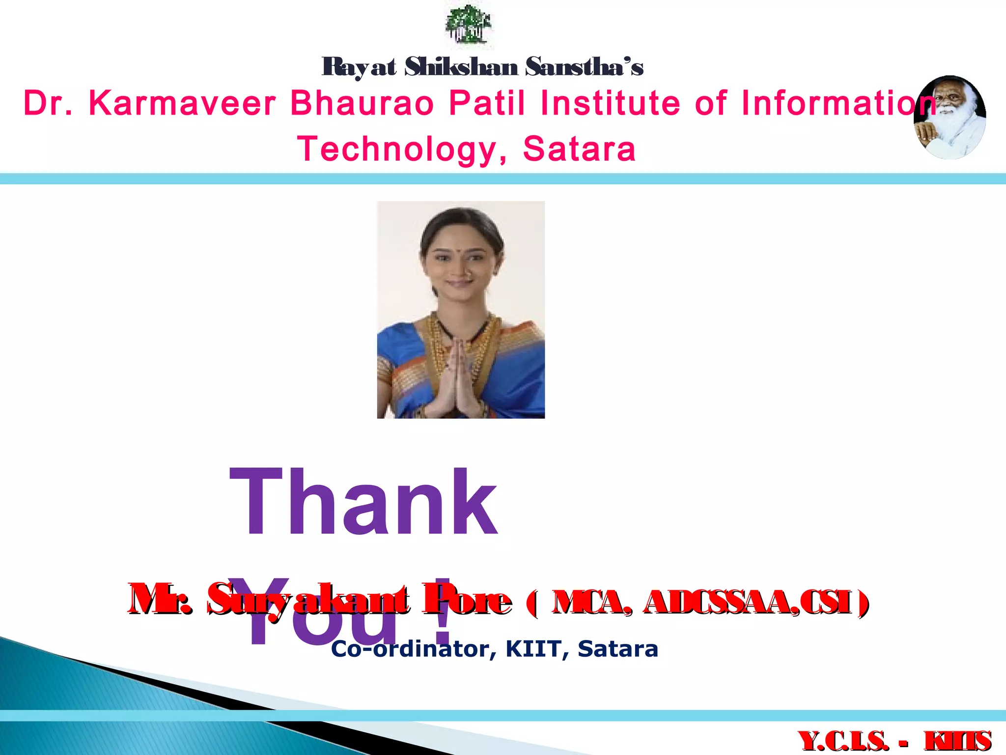 Y.C.I.S. - KIITSY.C.I.S. - KIITS
Rayat Shikshan Sanstha’s
Thank
You !Mr. Suryakant PoreMr. Suryakant Pore ( MCA, ADCSSAA,CSI)( MCA, ADCSSAA,CSI)
Co-ordinator, KIIT, Satara
Dr. Karmaveer Bhaurao Patil Institute of Information
Technology, Satara
 
