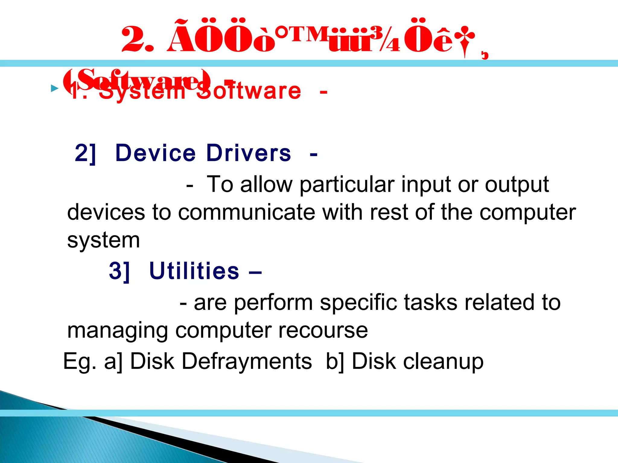  1. System Software -
2] Device Drivers -
- To allow particular input or output
devices to communicate with rest of the computer
system
3] Utilities –
- are perform specific tasks related to
managing computer recourse
Eg. a] Disk Defrayments b] Disk cleanup
2. ÃÖÖò°™üü¾Öê†¸
(Software) -
 