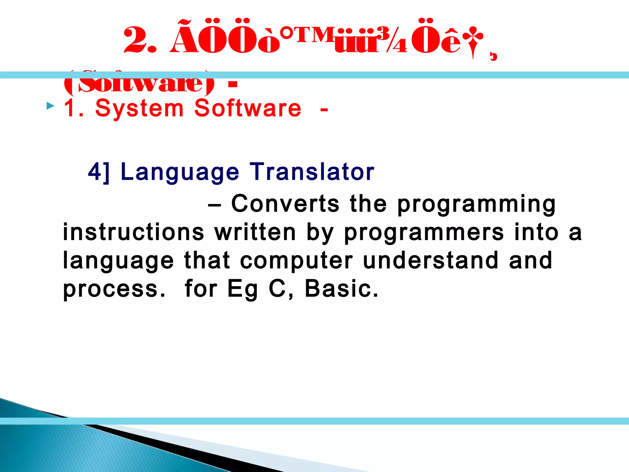  1. System Software -
4] Language Translator
– Converts the programming
instructions written by programmers into a
language that computer understand and
process. for Eg C, Basic.
2. ÃÖÖò°™üü¾Öê†¸
(Software) -
 