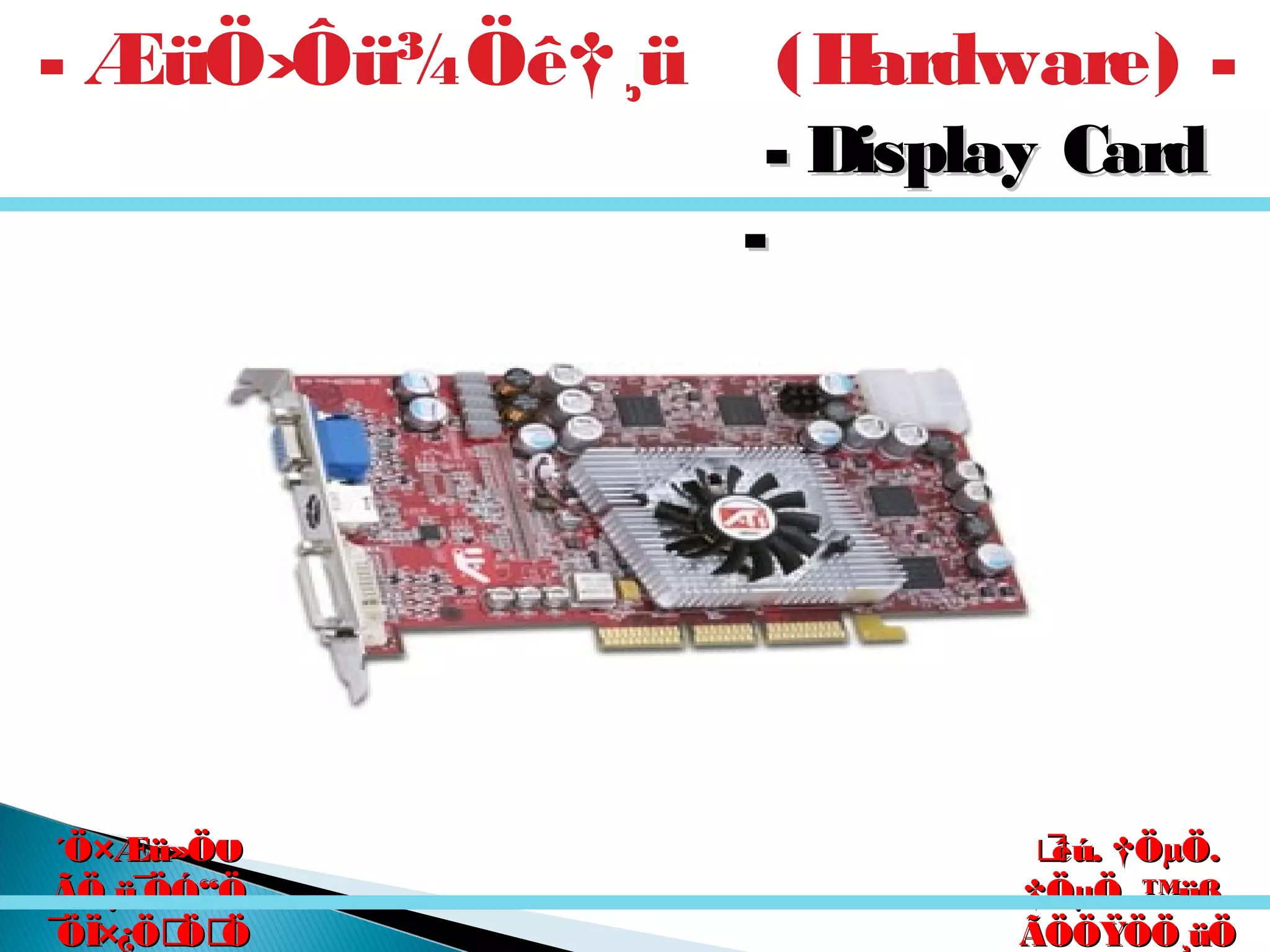 êú. †ÖµÖ.êú. †ÖµÖ.
†ÖµÖ. ™üß.†ÖµÖ. ™üß.
ÃÖÖŸÖÖ¸üÖÃÖÖŸÖÖ¸üÖ
´Ö×Æü»ÖÖ´Ö×Æü»ÖÖ
ÃÖ¸ü¯ÖÓ“ÖÃÖ¸ü¯ÖÓ“Ö
¯ÖÏ×¿ÖÖÖ¯ÖÏ×¿ÖÖÖ
- ÆüÖ›Ôü¾Öê†¸ü (Hardware) -
- Display Card- Display Card
--
 