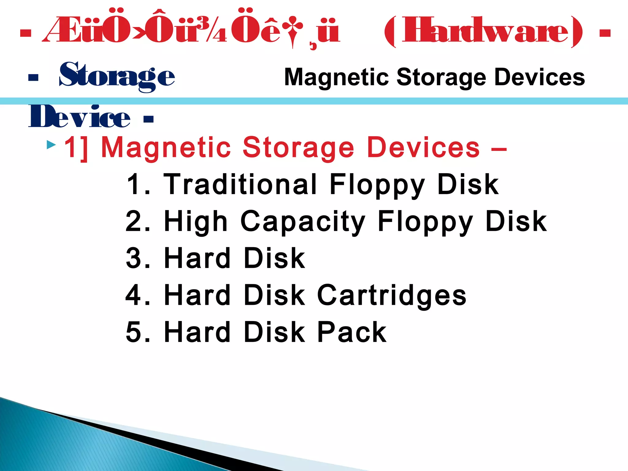  1] Magnetic Storage Devices –
1. Traditional Floppy Disk
2. High Capacity Floppy Disk
3. Hard Disk
4. Hard Disk Cartridges
5. Hard Disk Pack
- ÆüÖ›Ôü¾Öê†¸ü (Hardware) -
- Storage
Device -
Magnetic Storage Devices
 