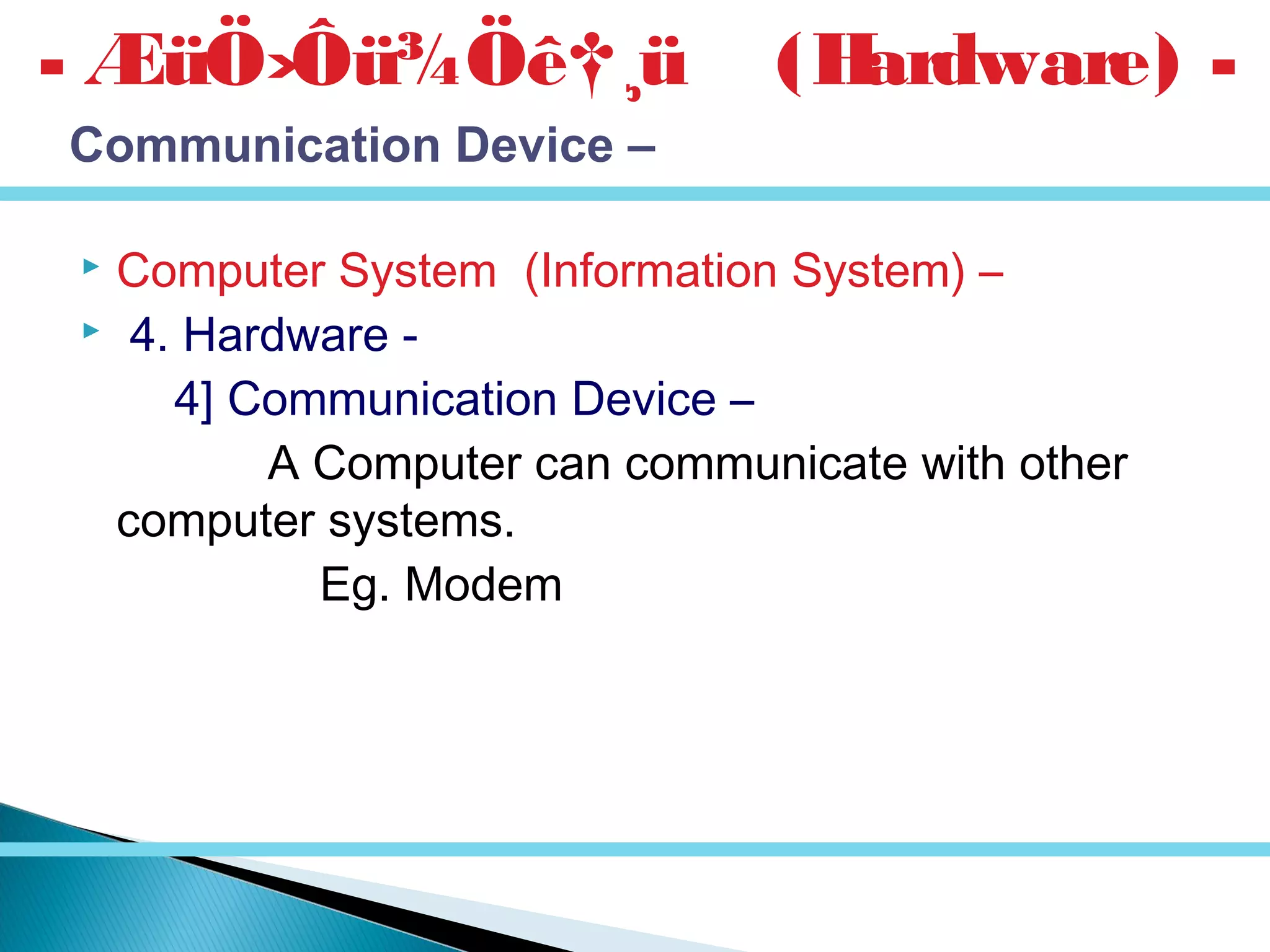  Computer System (Information System) –
 4. Hardware -
4] Communication Device –
A Computer can communicate with other
computer systems.
Eg. Modem
- ÆüÖ›Ôü¾Öê†¸ü (Hardware) -
Communication Device –
 