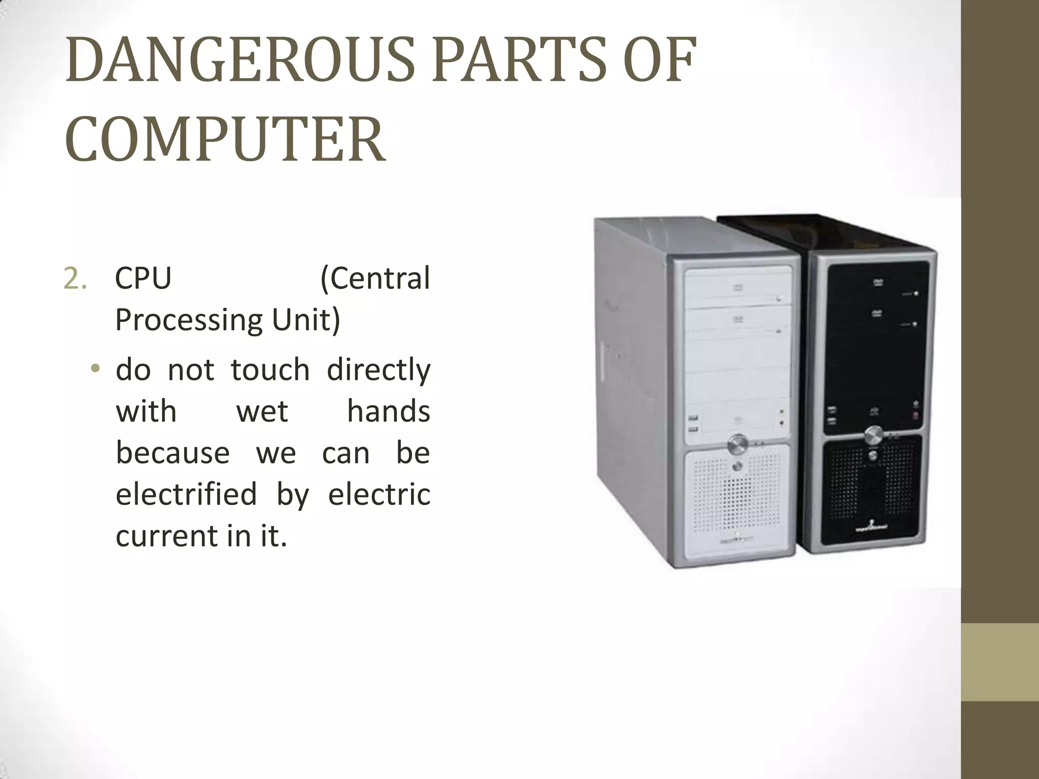 DANGEROUS PARTS OF
COMPUTER
2. CPU             (Central
    Processing Unit)
  • do not touch directly
    with      wet    hands
    because we can be
    electrified by electric
    current in it.
 