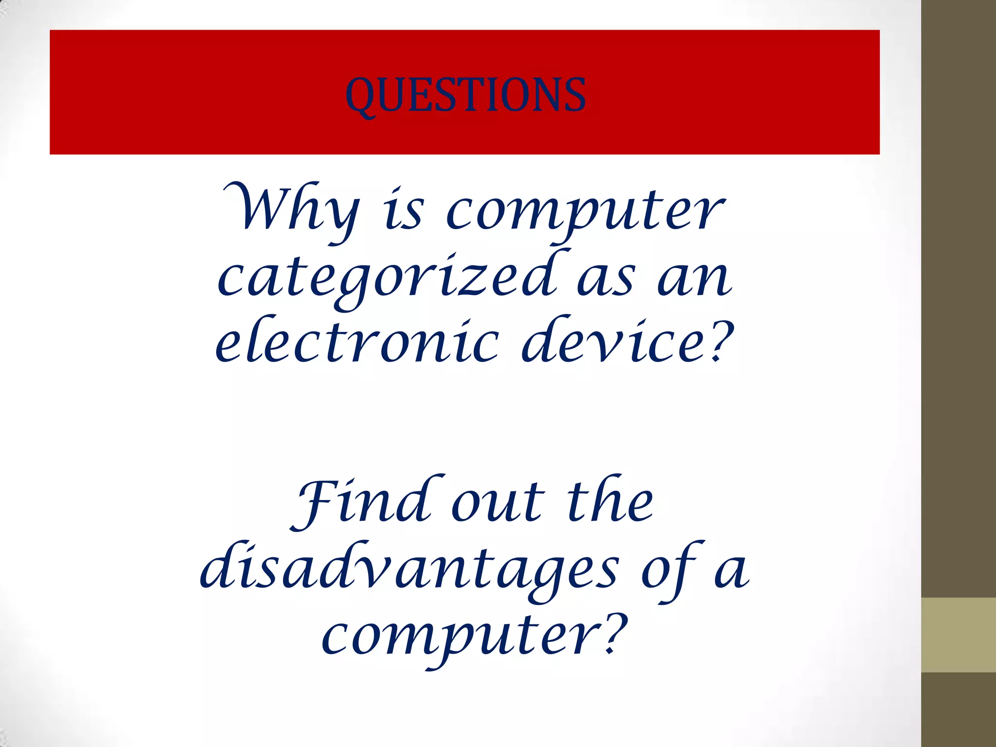 QUESTIONS

Why is computer
categorized as an
electronic device?

   Find out the
disadvantages of a
    computer?
 