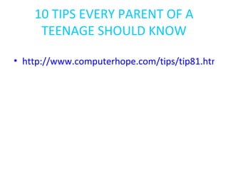 10 TIPS EVERY PARENT OF A TEENAGE SHOULD KNOW http://www.computerhope.com/tips/tip81.htm 