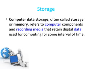 Storage Computer data storage , often called  storage  or  memory , refers to  computer  components and  recording media  that retain digital  data  used for computing for some interval of time. 
