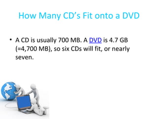 How Many CD’s Fit onto a DVD A CD is usually 700 MB. A  DVD  is 4.7 GB (=4,700 MB), so six CDs will fit, or nearly seven.  