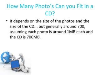 How Many Photo’s Can you Fit in a CD? It depends on the size of the photos and the size of the CD... but generally around 700, assuming each photo is around 1MB each and the CD is 700MB. 