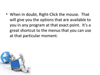 When in doubt, Right-Click the mouse.  That will give you the options that are available to you in any program at that exact point.  It’s a great shortcut to the menus that you can use at that particular moment. 