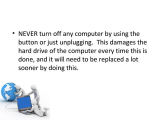 NEVER turn off any computer by using the button or just unplugging.  This damages the hard drive of the computer every time this is done, and it will need to be replaced a lot sooner by doing this. 