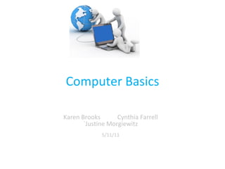 Computer Basics Karen Brooks  Cynthia Farrell `Justine Morgiewitz 5/11/11 