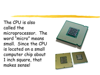 The CPU is also
called the
microprocessor. The
word “micro” means
small. Since the CPU
is located on a small
computer chip about
1 inch square, that
makes sense!
 