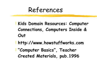References Kids Domain Resources: Computer Connections, Computers Inside & Out http://www.howstuffworks.com “ Computer Basics”, Teacher Created Materials, pub.1996 