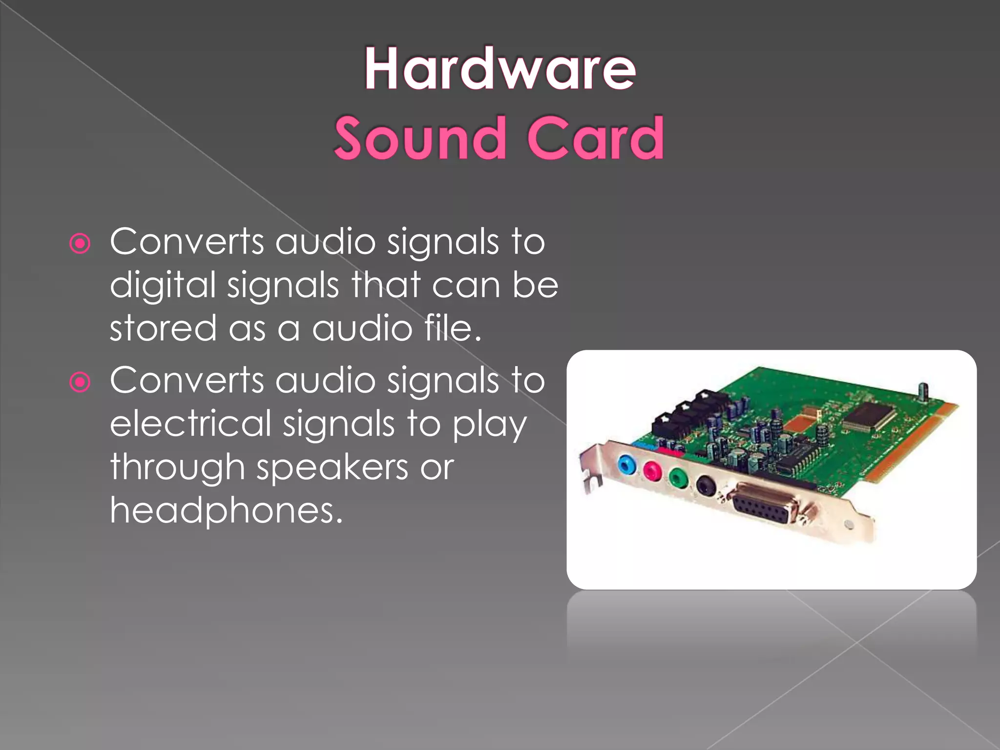    Converts audio signals to
    digital signals that can be
    stored as a audio file.
   Converts audio signals to
    electrical signals to play
    through speakers or
    headphones.
 