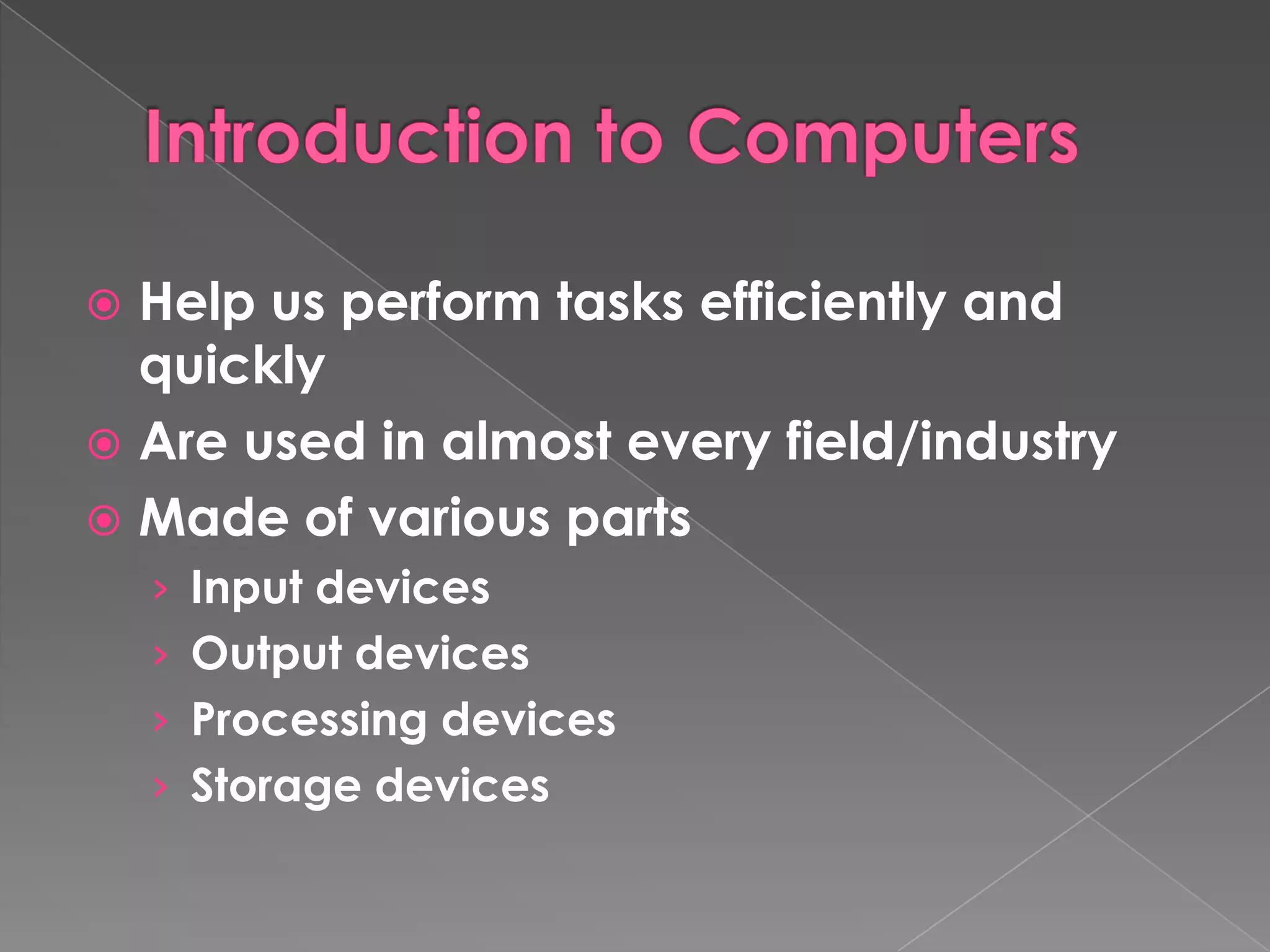  Help us perform tasks efficiently and
  quickly
 Are used in almost every field/industry
 Made of various parts
    › Input devices
    › Output devices
    › Processing devices
    › Storage devices
 