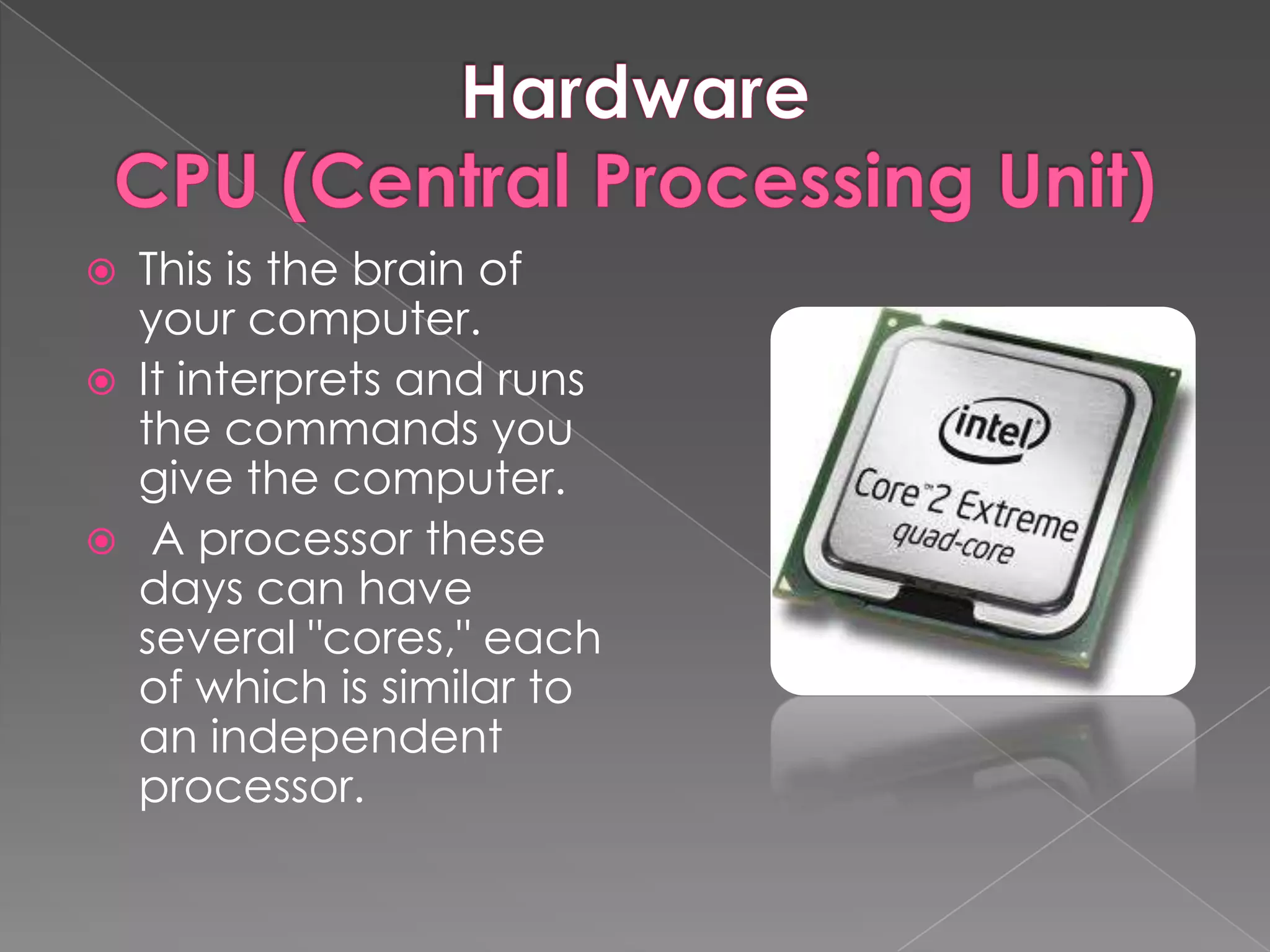    This is the brain of
    your computer.
   It interprets and runs
    the commands you
    give the computer.
    A processor these
    days can have
    several "cores," each
    of which is similar to
    an independent
    processor.
 