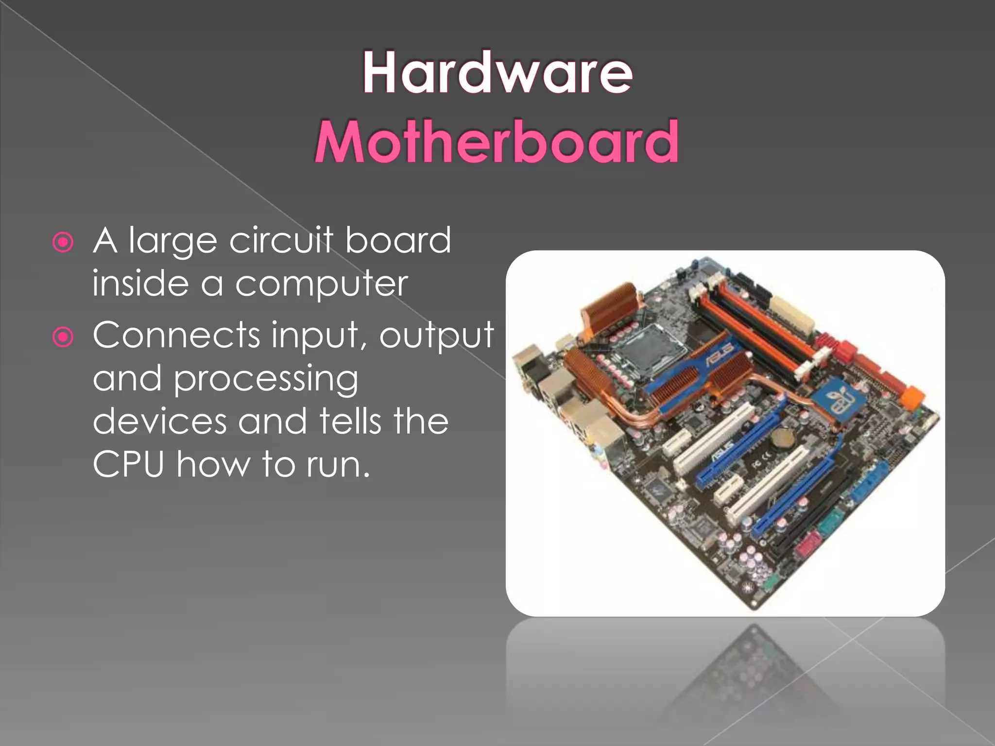    A large circuit board
    inside a computer
   Connects input, output
    and processing
    devices and tells the
    CPU how to run.
 