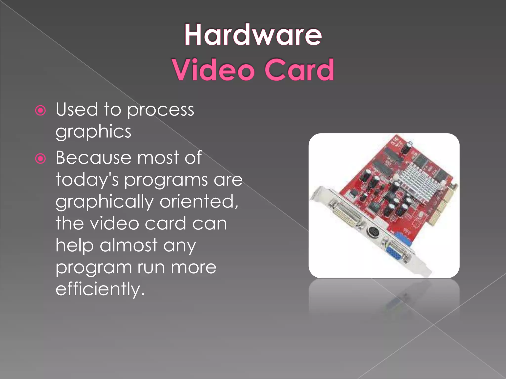    Used to process
    graphics
   Because most of
    today's programs are
    graphically oriented,
    the video card can
    help almost any
    program run more
    efficiently.
 