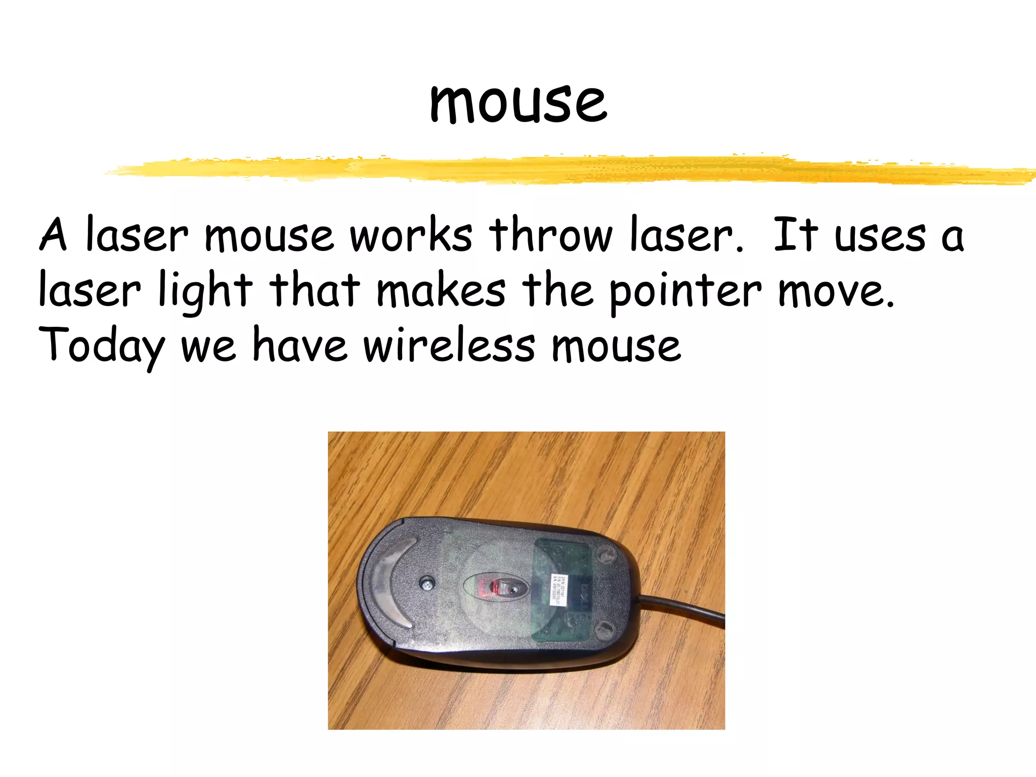A laser mouse works throw laser. It uses a
laser light that makes the pointer move.
Today we have wireless mouse
mouse
 