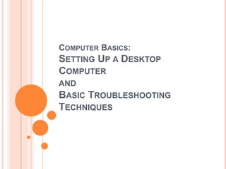 COMPUTER BASICS: 
SETTING UP A DESKTOP 
COMPUTER 
AND 
BASIC TROUBLESHOOTING 
TECHNIQUES 
 