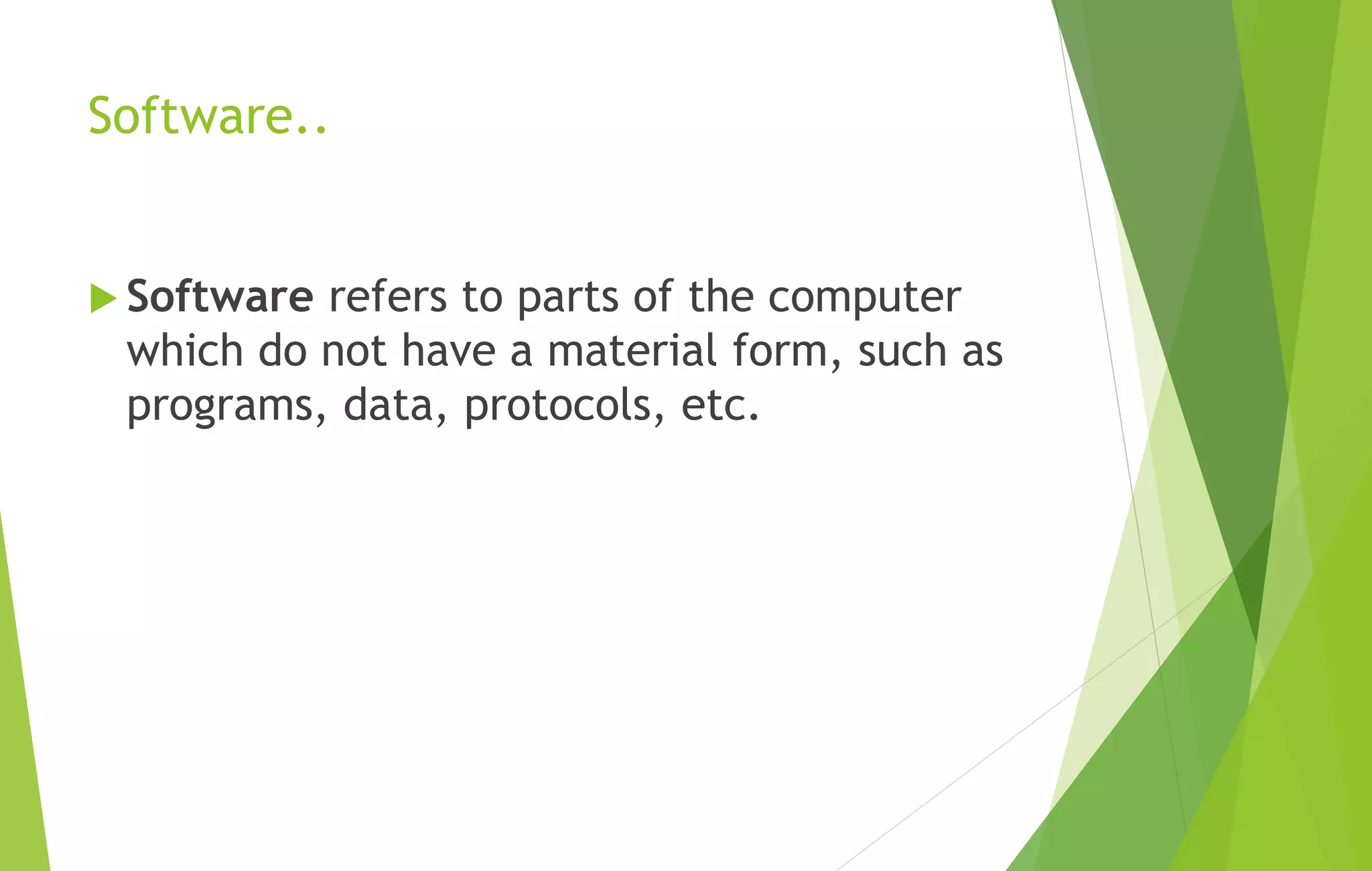 Software..
 Software refers to parts of the computer
which do not have a material form, such as
programs, data, protocols, etc.
 