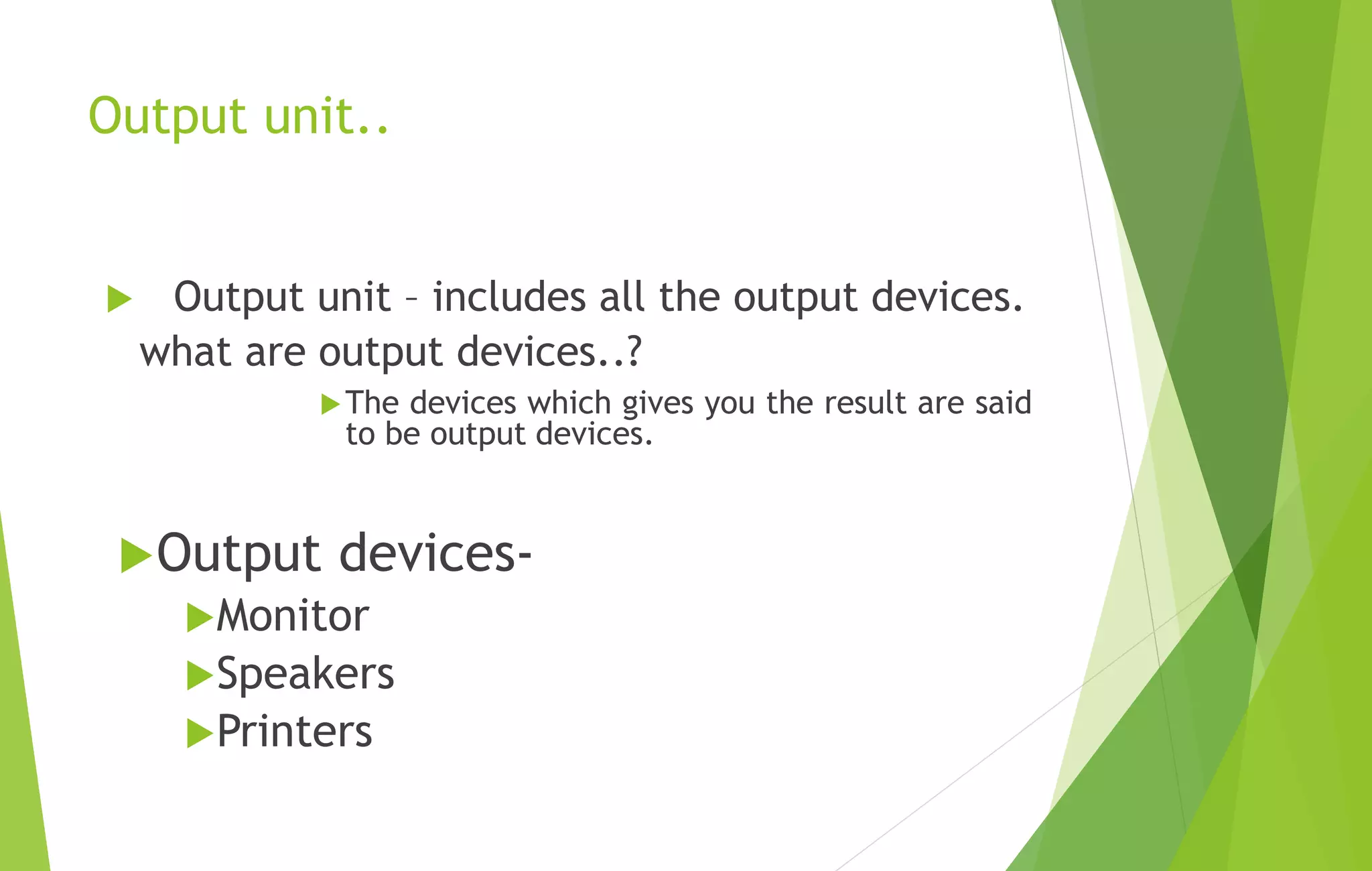 Output unit..
 Output unit – includes all the output devices.
what are output devices..?
The devices which gives you the result are said
to be output devices.
Output devices-
Monitor
Speakers
Printers
 