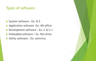 Types of software-
 System software : Ex: O.S
 Application software :Ex: MS-office
 Development software : Ex: C & C++
 Embedded software : Ex: Pen drive
 Utility software : Ex: antivirus
 