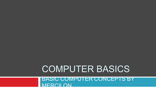 COMPUTER BASICS
BASIC COMPUTER CONCEPTS BY
MERCILON
 