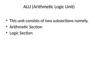 ALU (Arithmetic Logic Unit)
• This unit consists of two subsections namely,
• Arithmetic Section
• Logic Section
 