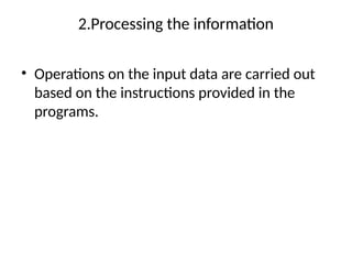 2.Processing the information
• Operations on the input data are carried out
based on the instructions provided in the
programs.
 