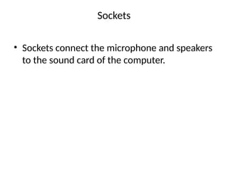 Sockets
• Sockets connect the microphone and speakers
to the sound card of the computer.
 