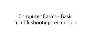 Computer Basics - Basic
Troubleshooting Techniques
 