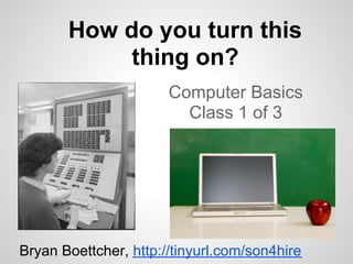 How do you turn this
            thing on?
                       Computer Basics
                         Class 1 of 3




Bryan Boettcher, http://tinyurl.com/son4hire
 