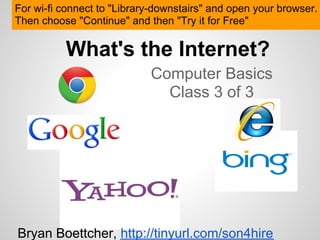 For wi-fi connect to "Library-downstairs" and open your browser.
Then choose "Continue" and then "Try it for Free"

          What's the Internet?
                            Computer Basics
                              Class 3 of 3




Bryan Boettcher, http://tinyurl.com/son4hire
 